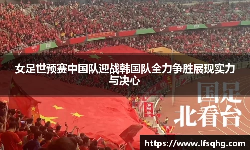 女足世预赛中国队迎战韩国队全力争胜展现实力与决心